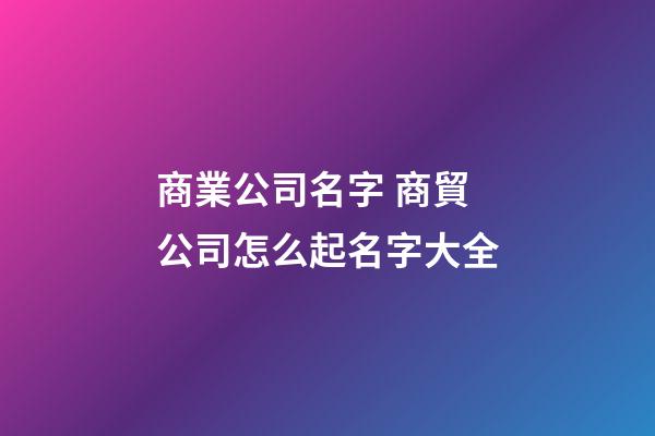 商業公司名字 商貿公司怎么起名字大全-第1張-公司起名-玄機派